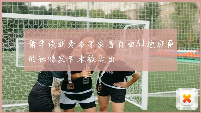 萧华谈新秀名字发音自由AJ迪班萨的独特发音未被念出