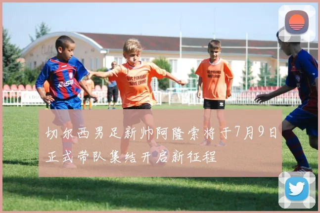 切尔西男足新帅阿隆索将于7月9日正式带队集结开启新征程