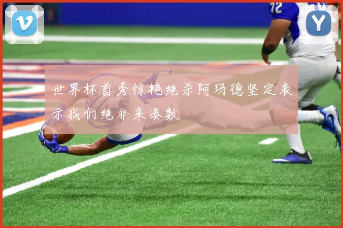 世界杯首秀惊艳绝杀阿玛德坚定表示我们绝非来凑数