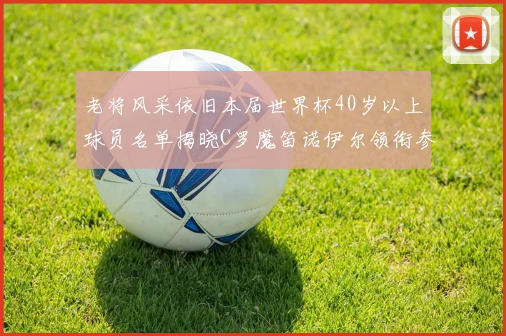 老将风采依旧本届世界杯40岁以上球员名单揭晓C罗魔笛诺伊尔领衔参赛