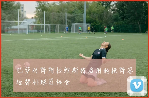 巴萨对阵阿拉维斯将启用轮换阵容给替补球员机会
