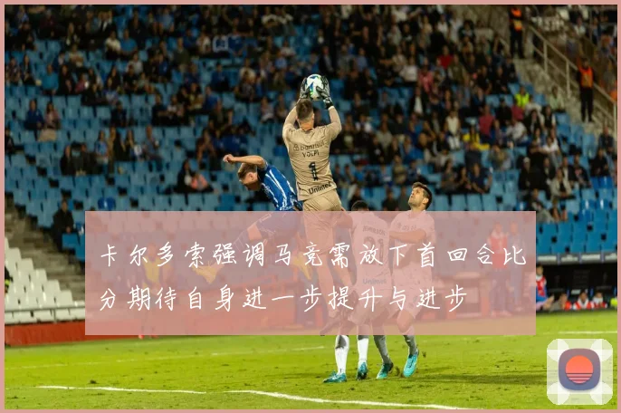 卡尔多索强调马竞需放下首回合比分期待自身进一步提升与进步