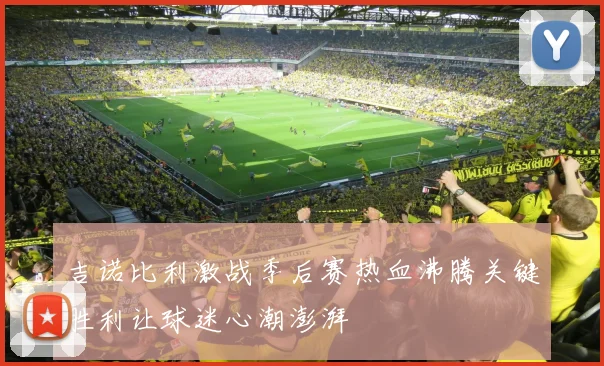 吉诺比利激战季后赛热血沸腾关键胜利让球迷心潮澎湃