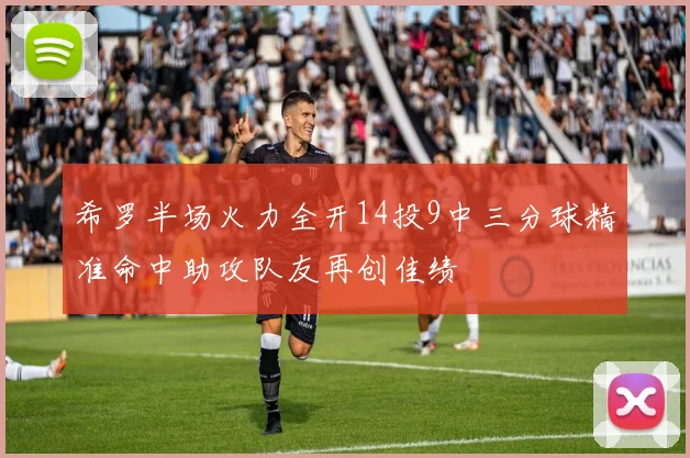 希罗半场火力全开14投9中三分球精准命中助攻队友再创佳绩