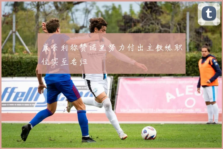 康奈利称赞诺里努力付出主教练职位实至名归