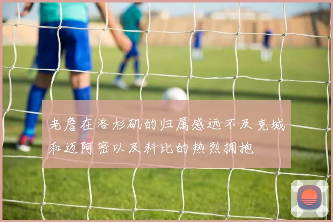 老詹在洛杉矶的归属感远不及克城和迈阿密以及科比的热烈拥抱
