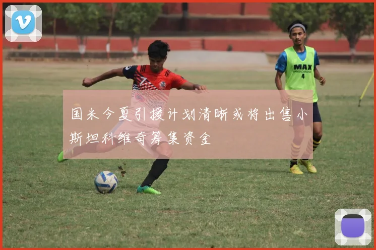国米今夏引援计划清晰或将出售小斯坦科维奇筹集资金