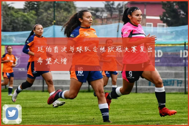 廷伯首次与球队合练欧冠决赛复出希望大增
