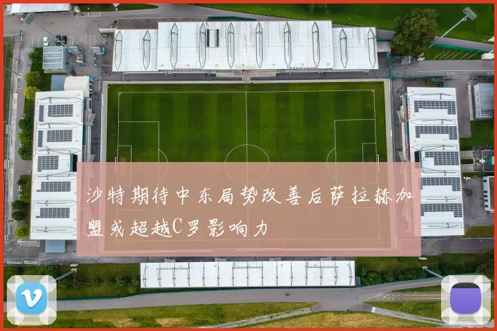 沙特期待中东局势改善后萨拉赫加盟或超越C罗影响力