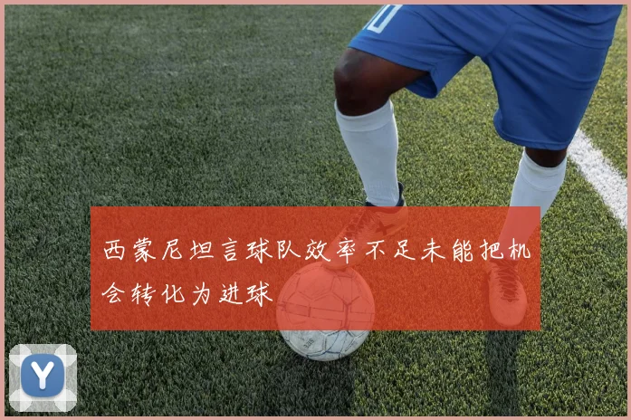 西蒙尼坦言球队效率不足未能把机会转化为进球