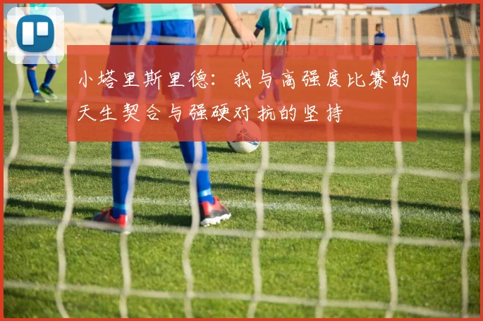 小塔里斯里德：我与高强度比赛的天生契合与强硬对抗的坚持