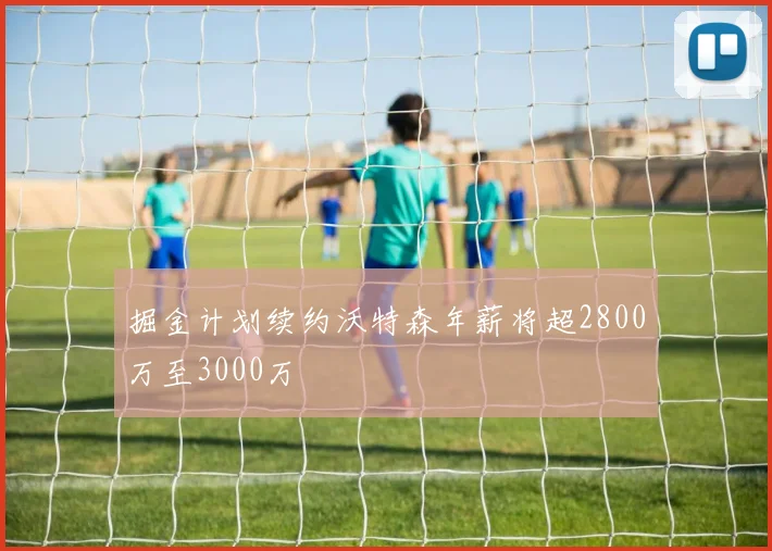 掘金计划续约沃特森年薪将超2800万至3000万