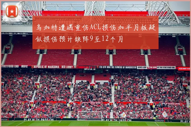 乌加特遭遇重伤ACL损伤加半月板疑似损伤预计缺阵9至12个月