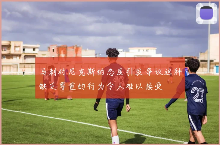 马刺对尼克斯的态度引发争议这种缺乏尊重的行为令人难以接受