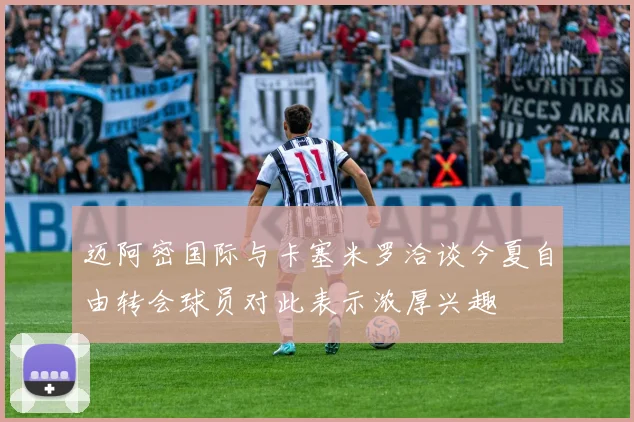 迈阿密国际与卡塞米罗洽谈今夏自由转会球员对此表示浓厚兴趣