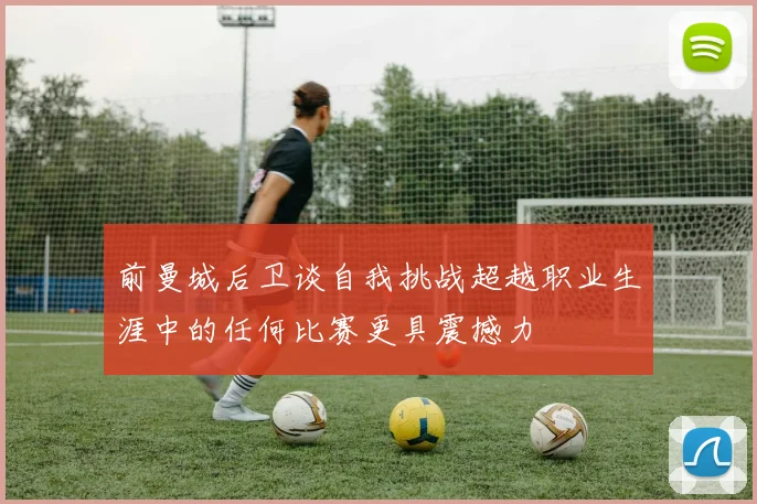 前曼城后卫谈自我挑战超越职业生涯中的任何比赛更具震撼力