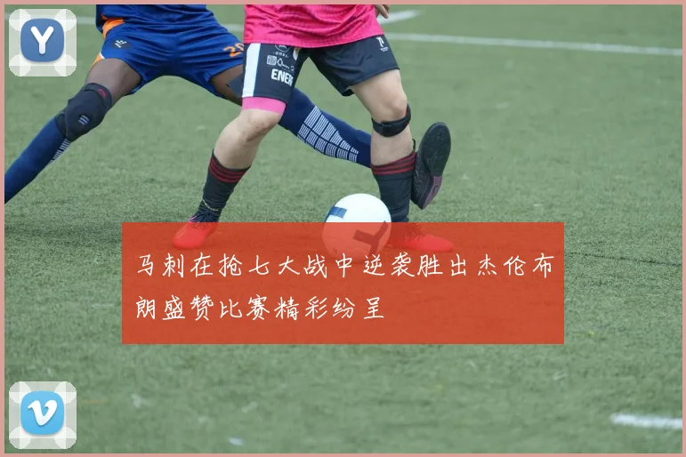 马刺在抢七大战中逆袭胜出杰伦布朗盛赞比赛精彩纷呈