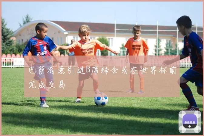 巴萨有意引进B席转会或在世界杯前完成交易