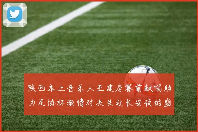 陕西本土音乐人王建房赛前献唱助力足协杯激情对决共赴长安夜的盛宴