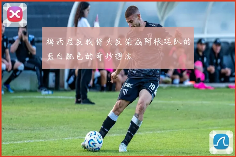 梅西启发我将头发染成阿根廷队的蓝白配色的奇妙想法