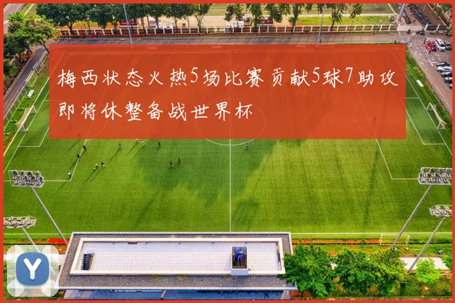 梅西状态火热5场比赛贡献5球7助攻即将休整备战世界杯