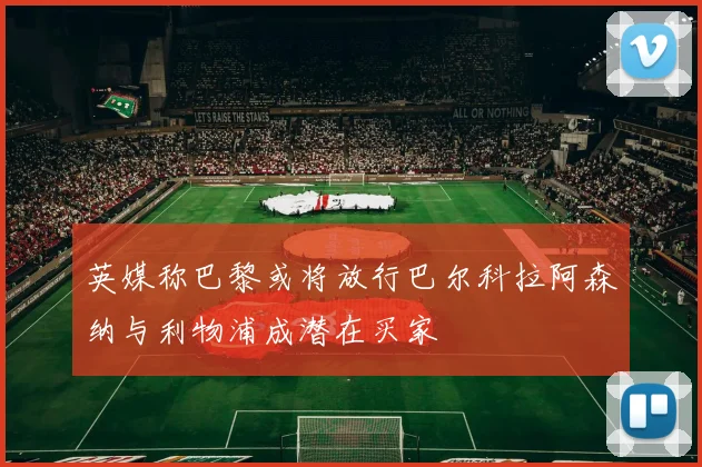 英媒称巴黎或将放行巴尔科拉阿森纳与利物浦成潜在买家