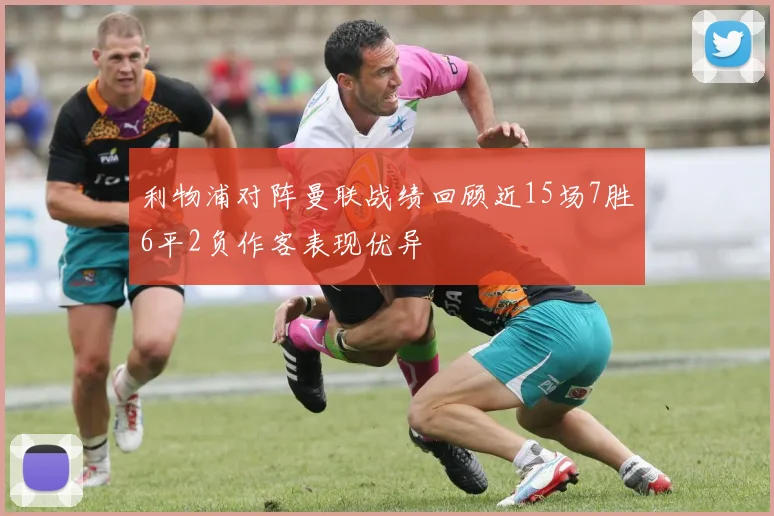利物浦对阵曼联战绩回顾近15场7胜6平2负作客表现优异