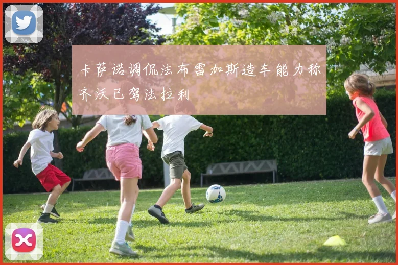 卡萨诺调侃法布雷加斯造车能力称齐沃已驾法拉利
