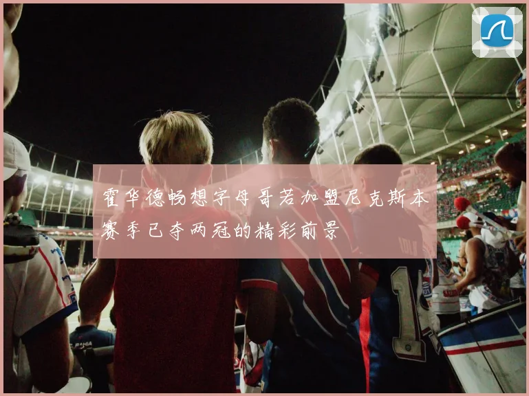 霍华德畅想字母哥若加盟尼克斯本赛季已夺两冠的精彩前景